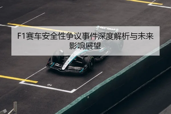 F1赛车安全性争议事件深度解析与未来影响展望
